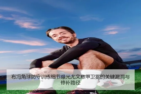 布冯角球防守训练细节曝光尤文意甲卫冕的关键漏洞与修补路径