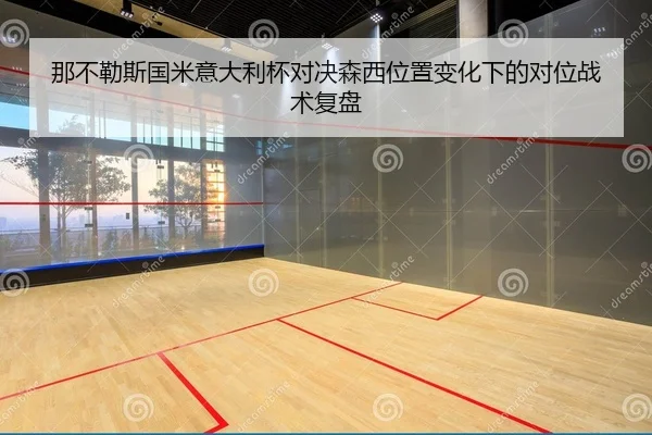 那不勒斯国米意大利杯对决森西位置变化下的对位战术复盘