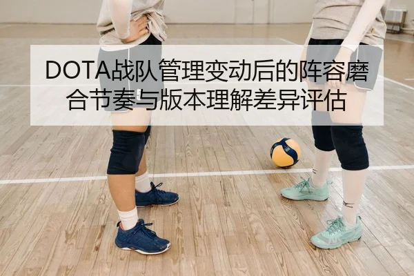 DOTA战队管理变动后的阵容磨合节奏与版本理解差异评估