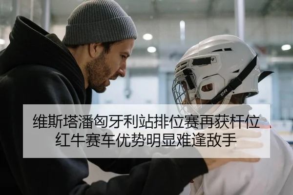 维斯塔潘匈牙利站排位赛再获杆位 红牛赛车优势明显难逢敌手